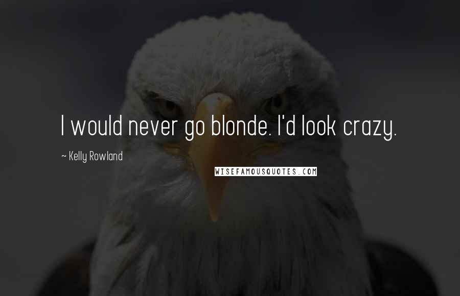 Kelly Rowland Quotes: I would never go blonde. I'd look crazy.