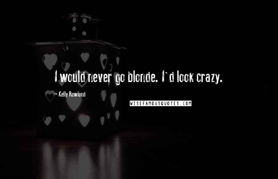 Kelly Rowland Quotes: I would never go blonde. I'd look crazy.