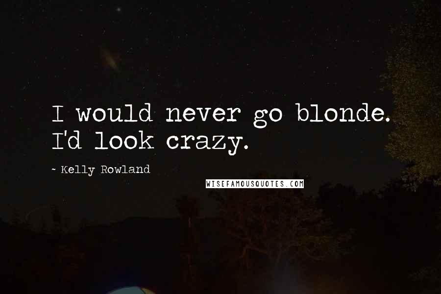 Kelly Rowland Quotes: I would never go blonde. I'd look crazy.