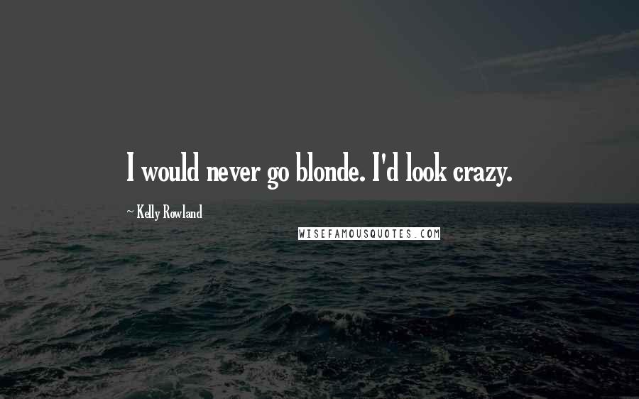 Kelly Rowland Quotes: I would never go blonde. I'd look crazy.