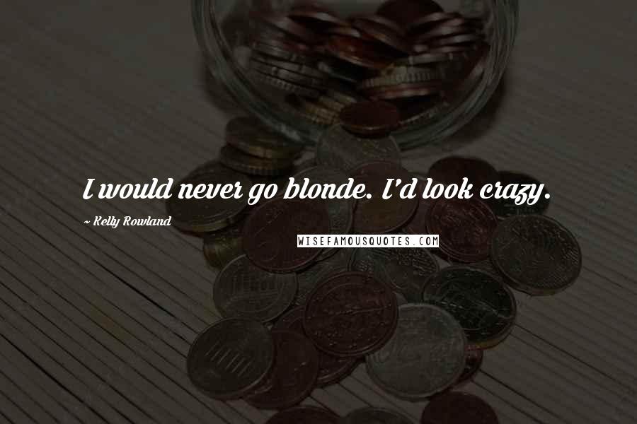 Kelly Rowland Quotes: I would never go blonde. I'd look crazy.