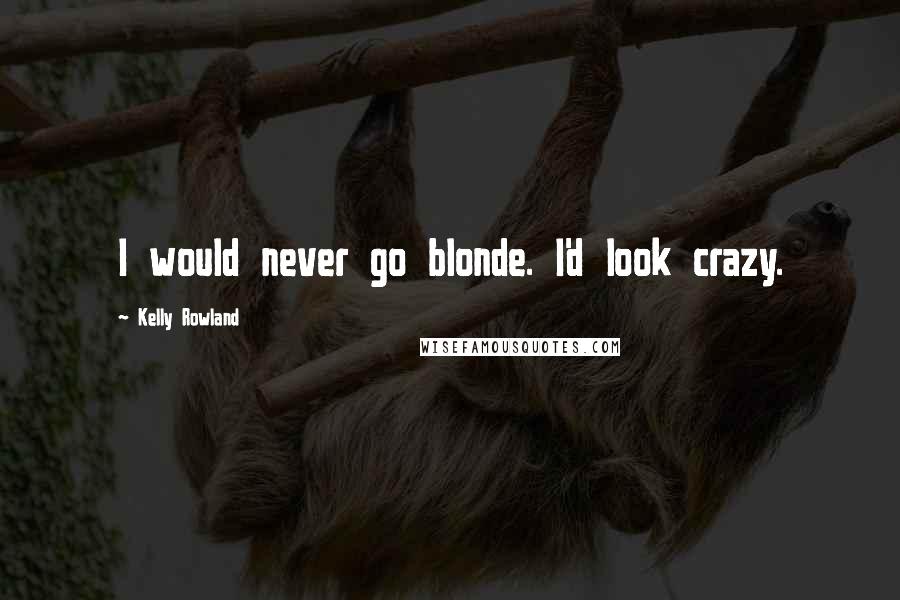 Kelly Rowland Quotes: I would never go blonde. I'd look crazy.