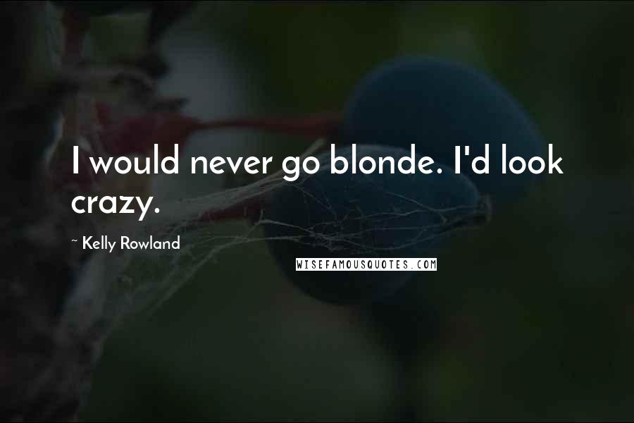 Kelly Rowland Quotes: I would never go blonde. I'd look crazy.