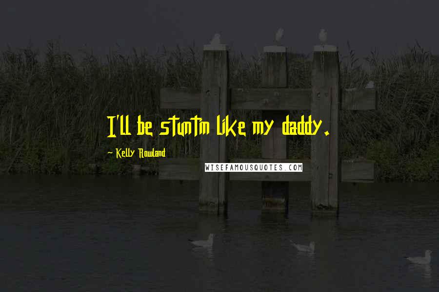 Kelly Rowland Quotes: I'll be stuntin like my daddy.