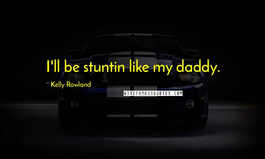 Kelly Rowland Quotes: I'll be stuntin like my daddy.