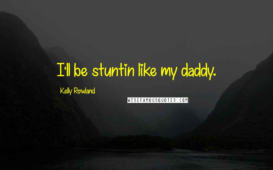 Kelly Rowland Quotes: I'll be stuntin like my daddy.