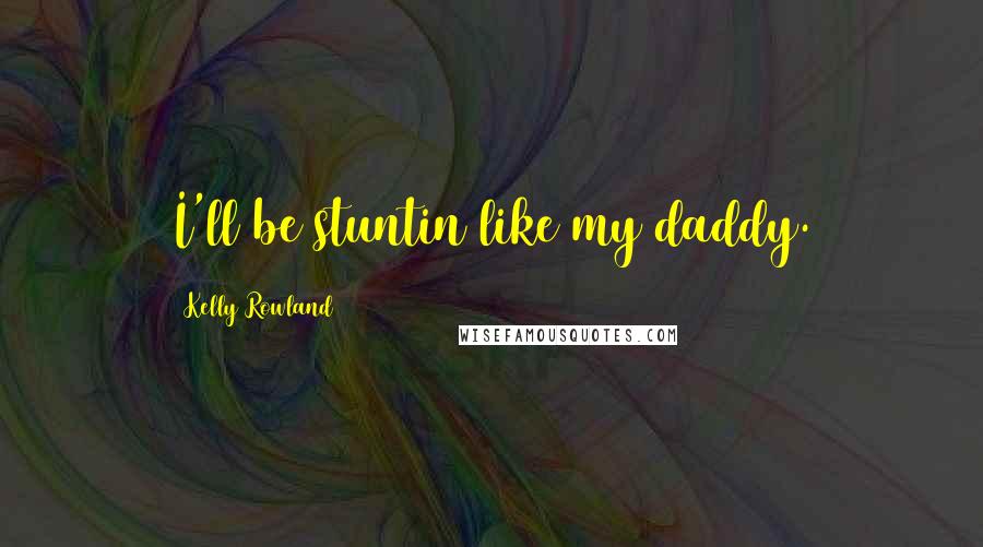 Kelly Rowland Quotes: I'll be stuntin like my daddy.