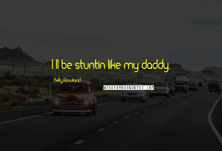 Kelly Rowland Quotes: I'll be stuntin like my daddy.