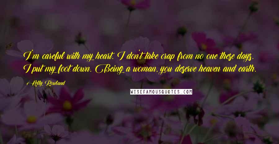 Kelly Rowland Quotes: I'm careful with my heart. I don't take crap from no one these days. I put my foot down. Being a woman, you deserve heaven and earth.