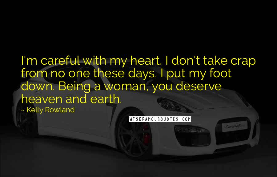 Kelly Rowland Quotes: I'm careful with my heart. I don't take crap from no one these days. I put my foot down. Being a woman, you deserve heaven and earth.