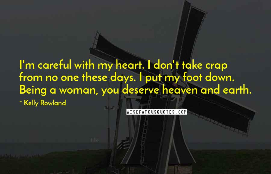 Kelly Rowland Quotes: I'm careful with my heart. I don't take crap from no one these days. I put my foot down. Being a woman, you deserve heaven and earth.