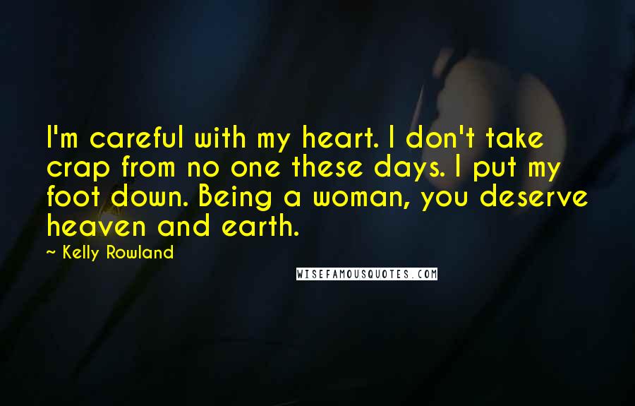 Kelly Rowland Quotes: I'm careful with my heart. I don't take crap from no one these days. I put my foot down. Being a woman, you deserve heaven and earth.