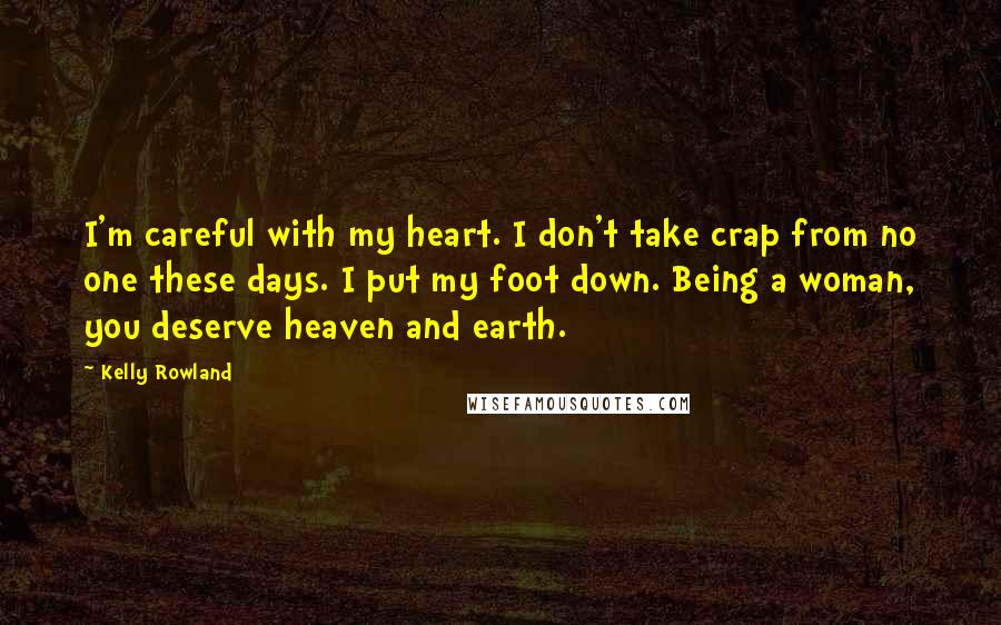 Kelly Rowland Quotes: I'm careful with my heart. I don't take crap from no one these days. I put my foot down. Being a woman, you deserve heaven and earth.