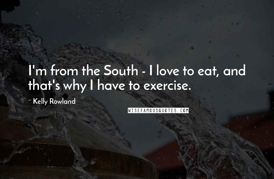 Kelly Rowland Quotes: I'm from the South - I love to eat, and that's why I have to exercise.