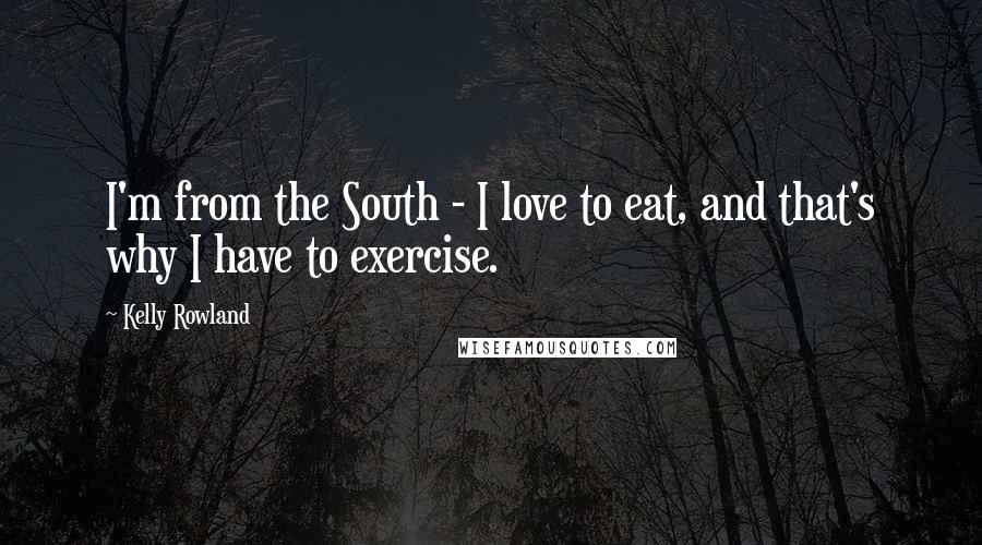 Kelly Rowland Quotes: I'm from the South - I love to eat, and that's why I have to exercise.