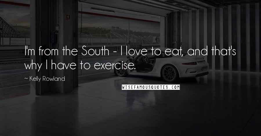 Kelly Rowland Quotes: I'm from the South - I love to eat, and that's why I have to exercise.