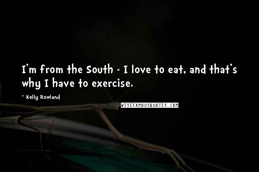 Kelly Rowland Quotes: I'm from the South - I love to eat, and that's why I have to exercise.