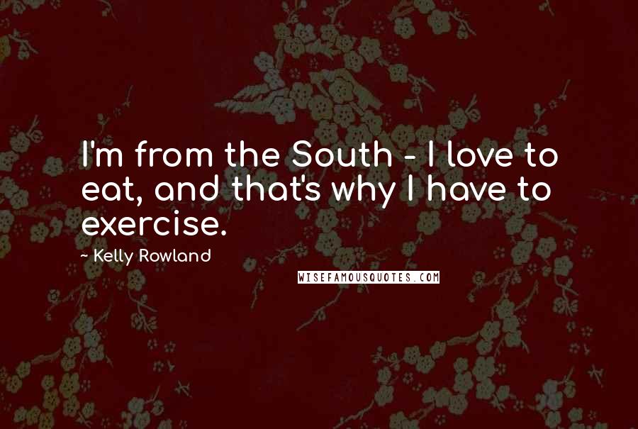 Kelly Rowland Quotes: I'm from the South - I love to eat, and that's why I have to exercise.