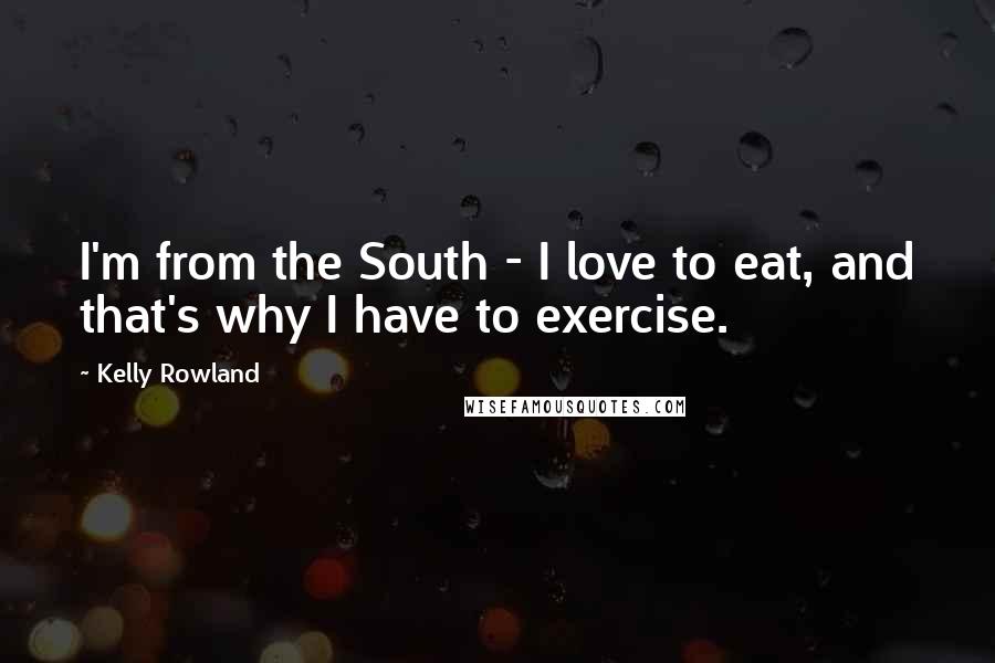 Kelly Rowland Quotes: I'm from the South - I love to eat, and that's why I have to exercise.