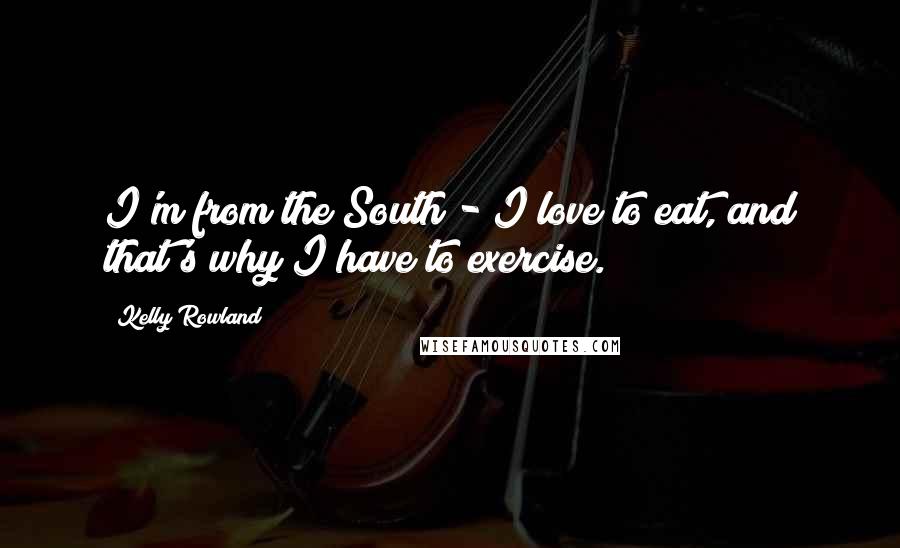 Kelly Rowland Quotes: I'm from the South - I love to eat, and that's why I have to exercise.