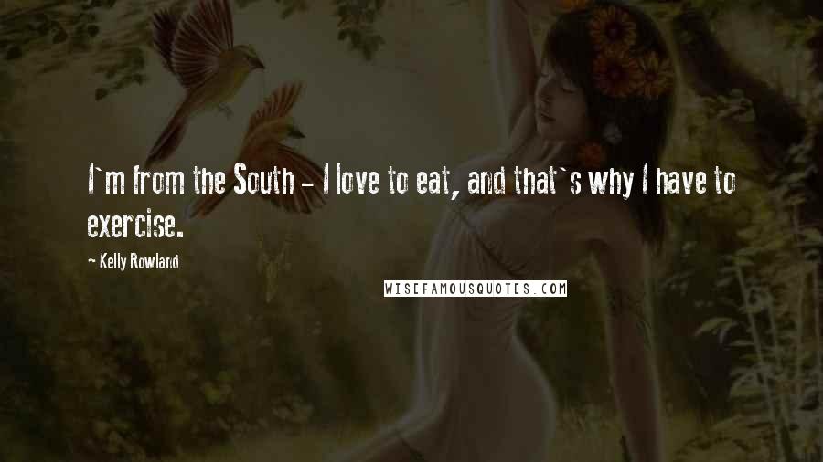 Kelly Rowland Quotes: I'm from the South - I love to eat, and that's why I have to exercise.