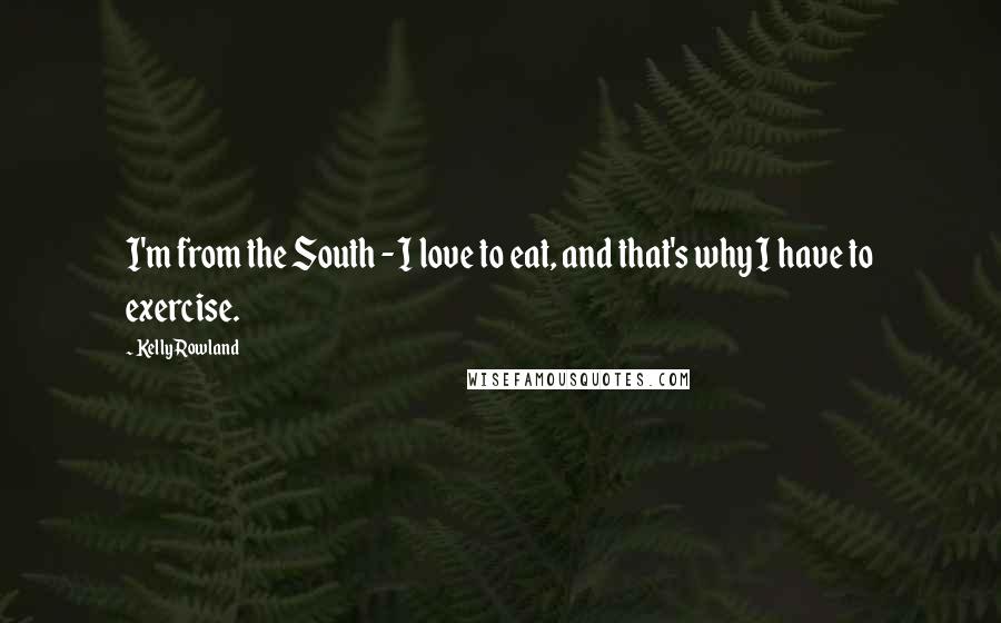 Kelly Rowland Quotes: I'm from the South - I love to eat, and that's why I have to exercise.