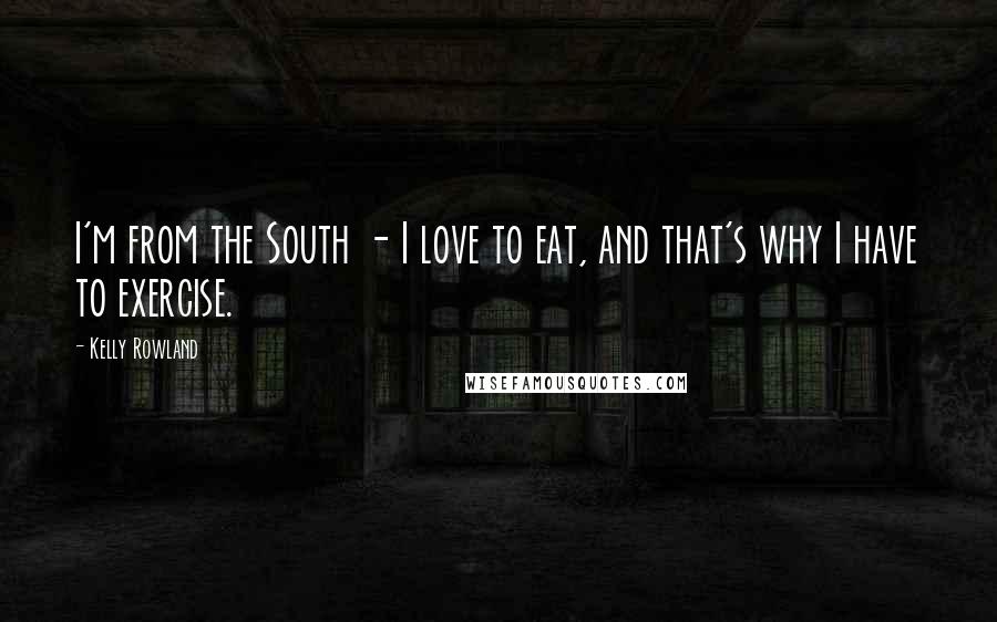 Kelly Rowland Quotes: I'm from the South - I love to eat, and that's why I have to exercise.