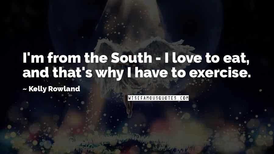 Kelly Rowland Quotes: I'm from the South - I love to eat, and that's why I have to exercise.