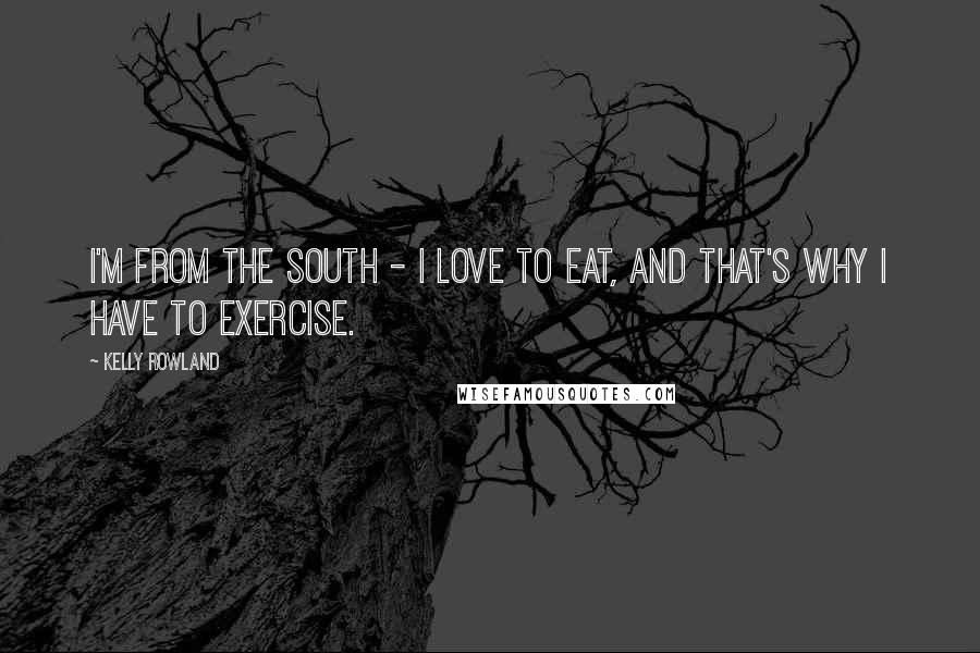 Kelly Rowland Quotes: I'm from the South - I love to eat, and that's why I have to exercise.