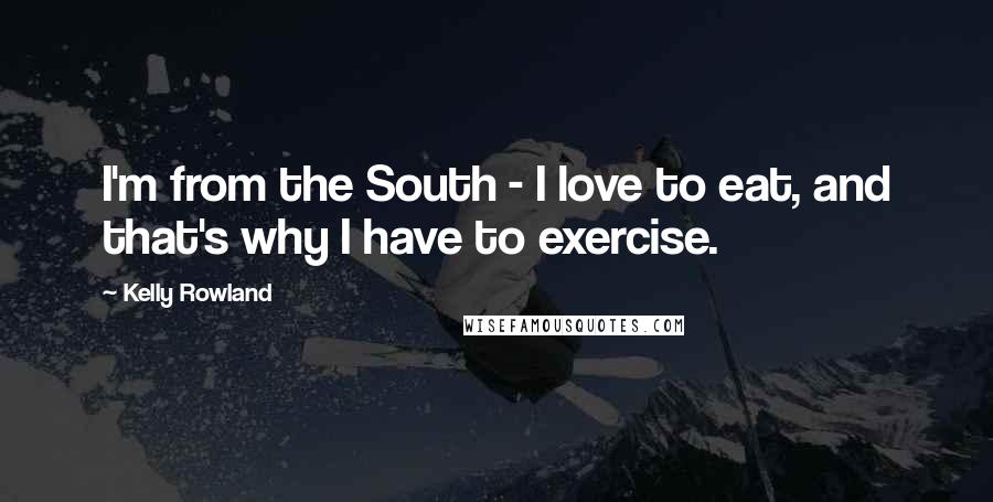 Kelly Rowland Quotes: I'm from the South - I love to eat, and that's why I have to exercise.