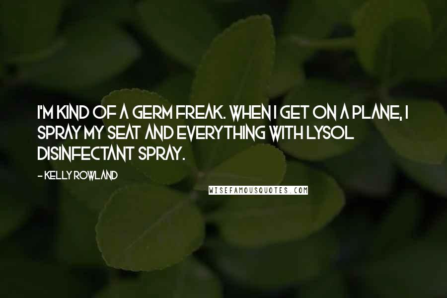 Kelly Rowland Quotes: I'm kind of a germ freak. When I get on a plane, I spray my seat and everything with Lysol Disinfectant Spray.