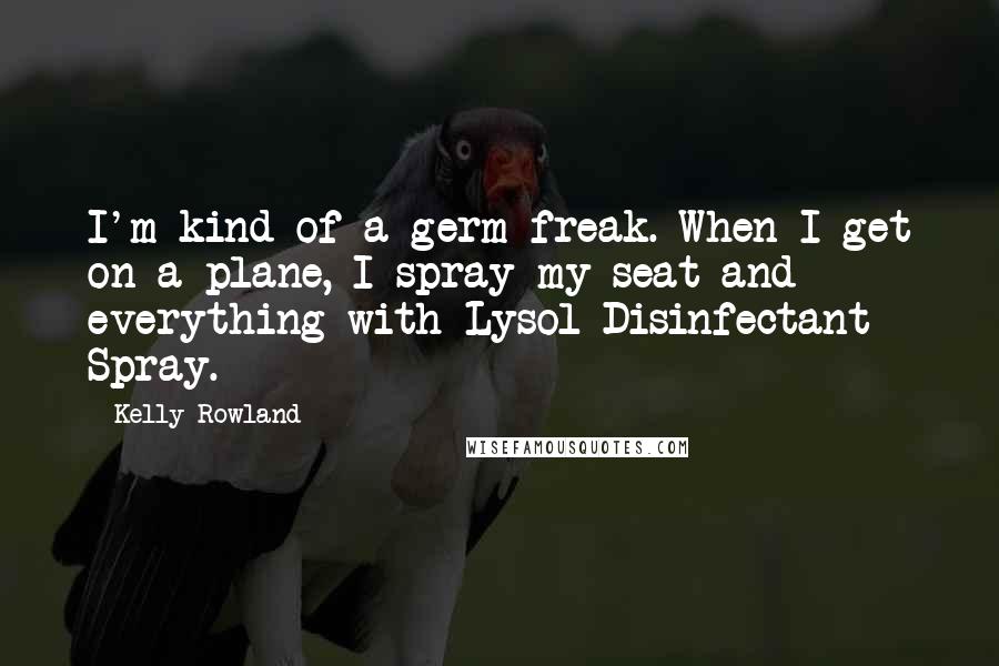 Kelly Rowland Quotes: I'm kind of a germ freak. When I get on a plane, I spray my seat and everything with Lysol Disinfectant Spray.