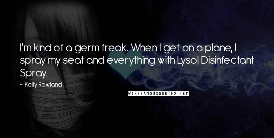 Kelly Rowland Quotes: I'm kind of a germ freak. When I get on a plane, I spray my seat and everything with Lysol Disinfectant Spray.