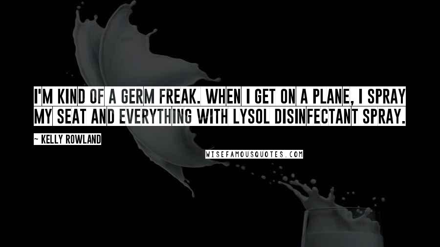 Kelly Rowland Quotes: I'm kind of a germ freak. When I get on a plane, I spray my seat and everything with Lysol Disinfectant Spray.