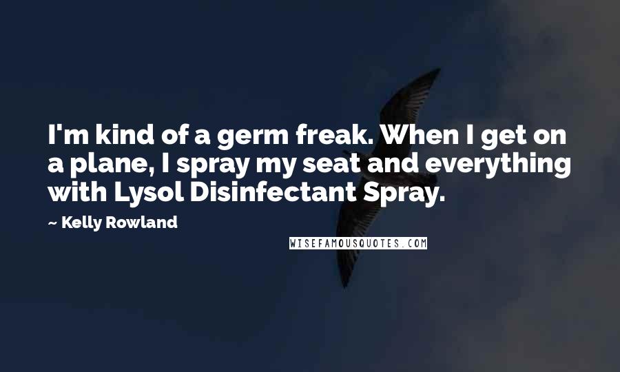 Kelly Rowland Quotes: I'm kind of a germ freak. When I get on a plane, I spray my seat and everything with Lysol Disinfectant Spray.