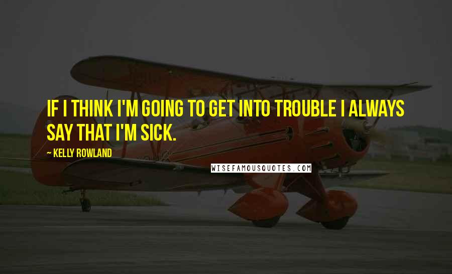 Kelly Rowland Quotes: If I think I'm going to get into trouble I always say that I'm sick.