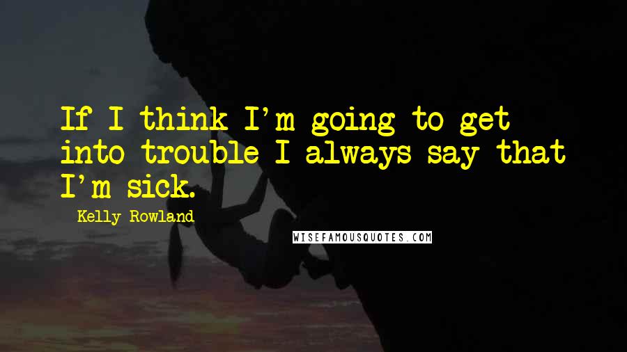 Kelly Rowland Quotes: If I think I'm going to get into trouble I always say that I'm sick.