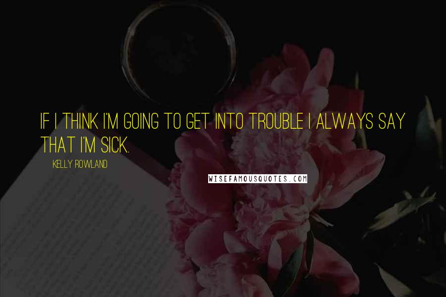 Kelly Rowland Quotes: If I think I'm going to get into trouble I always say that I'm sick.