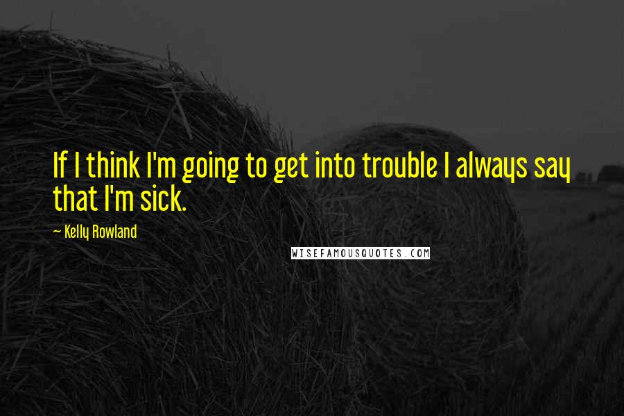 Kelly Rowland Quotes: If I think I'm going to get into trouble I always say that I'm sick.