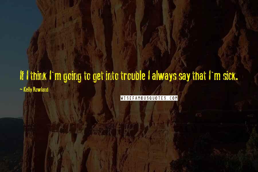 Kelly Rowland Quotes: If I think I'm going to get into trouble I always say that I'm sick.