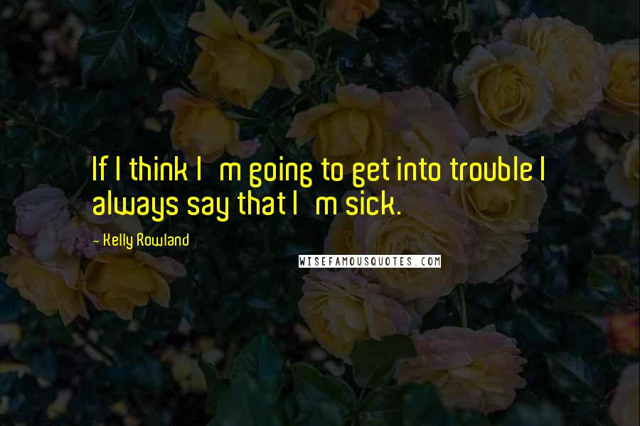 Kelly Rowland Quotes: If I think I'm going to get into trouble I always say that I'm sick.