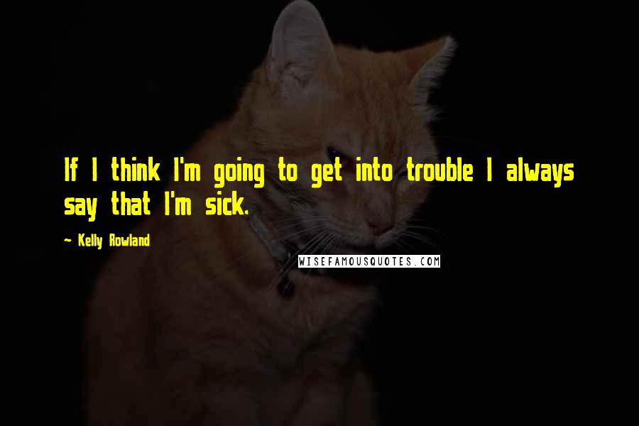 Kelly Rowland Quotes: If I think I'm going to get into trouble I always say that I'm sick.