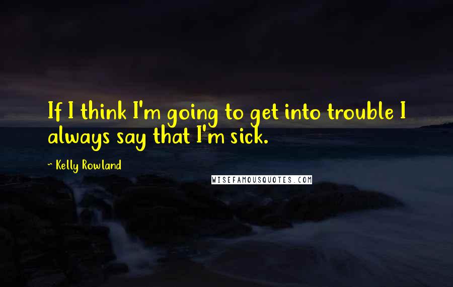 Kelly Rowland Quotes: If I think I'm going to get into trouble I always say that I'm sick.