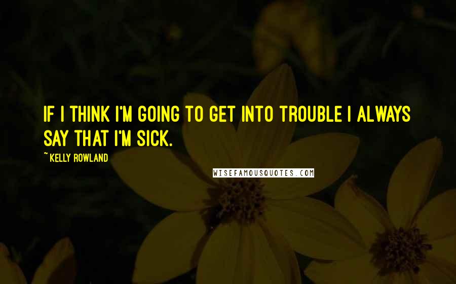 Kelly Rowland Quotes: If I think I'm going to get into trouble I always say that I'm sick.