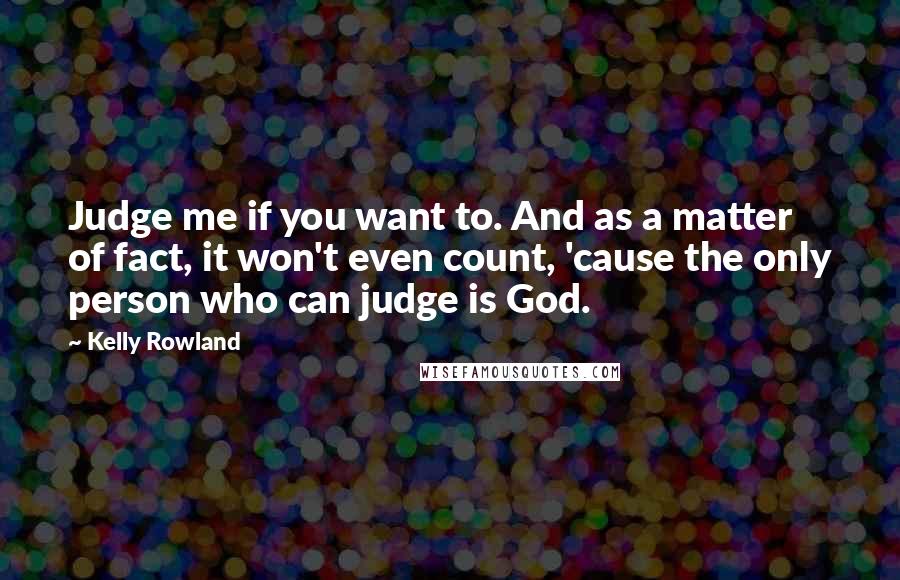 Kelly Rowland Quotes: Judge me if you want to. And as a matter of fact, it won't even count, 'cause the only person who can judge is God.