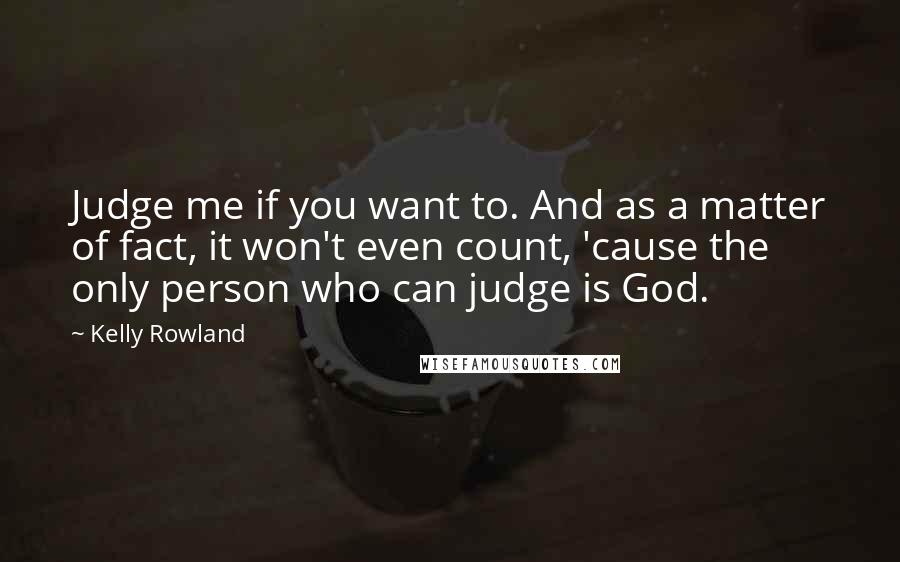Kelly Rowland Quotes: Judge me if you want to. And as a matter of fact, it won't even count, 'cause the only person who can judge is God.