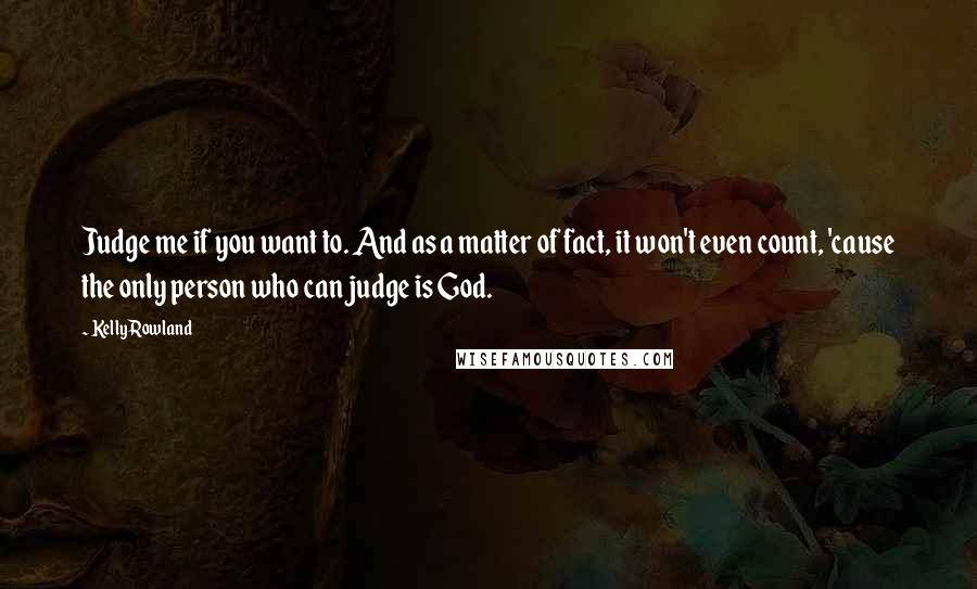 Kelly Rowland Quotes: Judge me if you want to. And as a matter of fact, it won't even count, 'cause the only person who can judge is God.