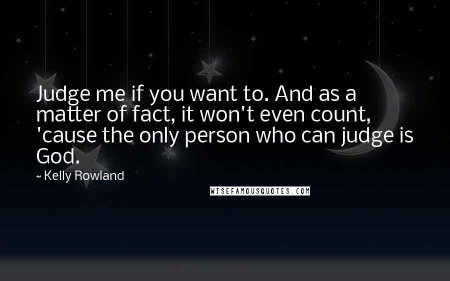 Kelly Rowland Quotes: Judge me if you want to. And as a matter of fact, it won't even count, 'cause the only person who can judge is God.