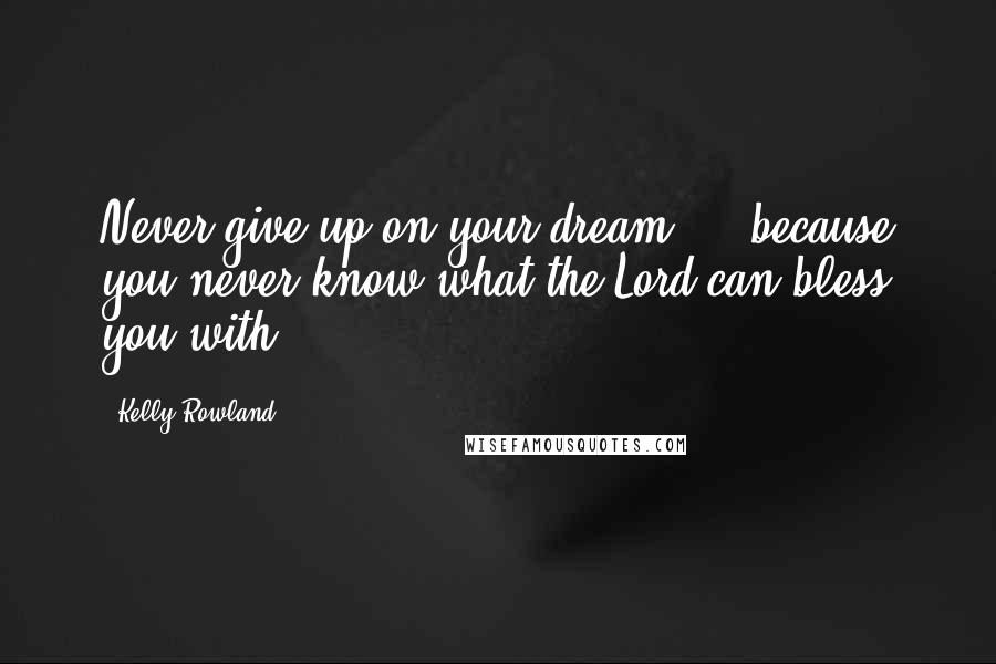 Kelly Rowland Quotes: Never give up on your dream ... because you never know what the Lord can bless you with.