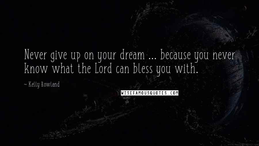 Kelly Rowland Quotes: Never give up on your dream ... because you never know what the Lord can bless you with.